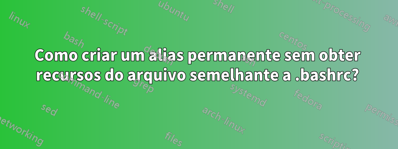 Como criar um alias permanente sem obter recursos do arquivo semelhante a .bashrc?