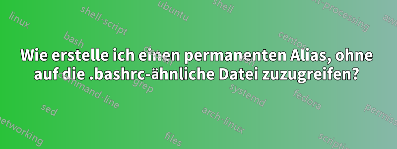 Wie erstelle ich einen permanenten Alias, ohne auf die .bashrc-ähnliche Datei zuzugreifen?