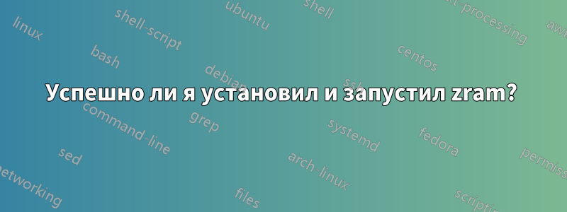 Успешно ли я установил и запустил zram?