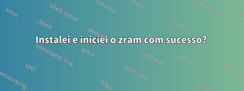 Instalei e iniciei o zram com sucesso?