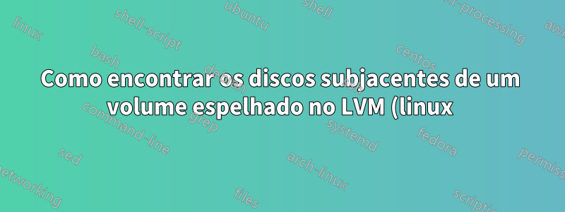 Como encontrar os discos subjacentes de um volume espelhado no LVM (linux)?