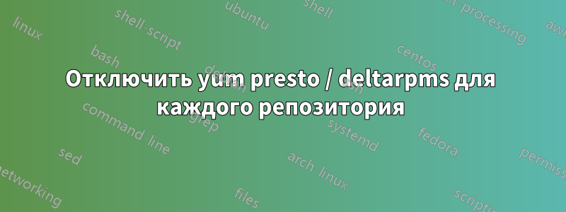 Отключить yum presto / deltarpms для каждого репозитория