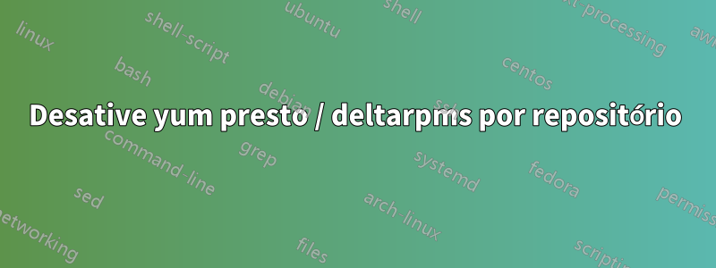 Desative yum presto / deltarpms por repositório