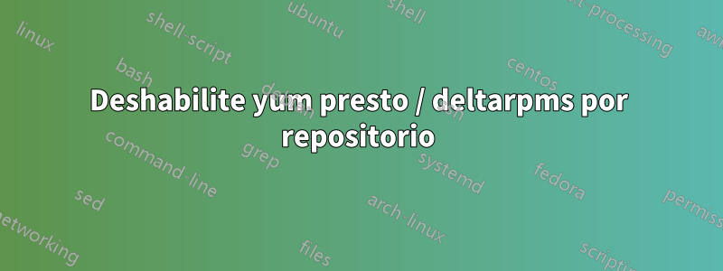 Deshabilite yum presto / deltarpms por repositorio