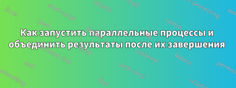 Как запустить параллельные процессы и объединить результаты после их завершения