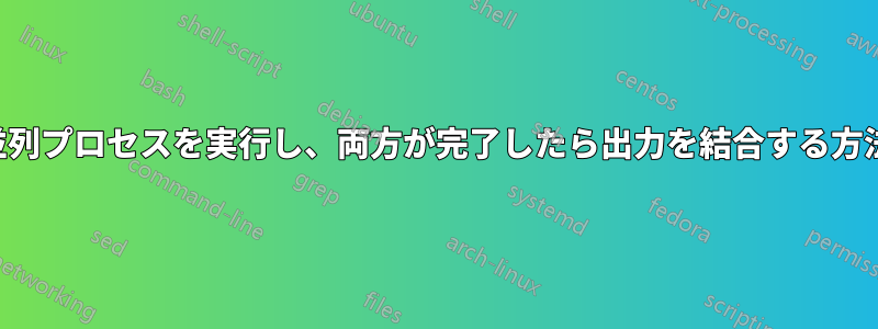 並列プロセスを実行し、両方が完了したら出力を結合する方法