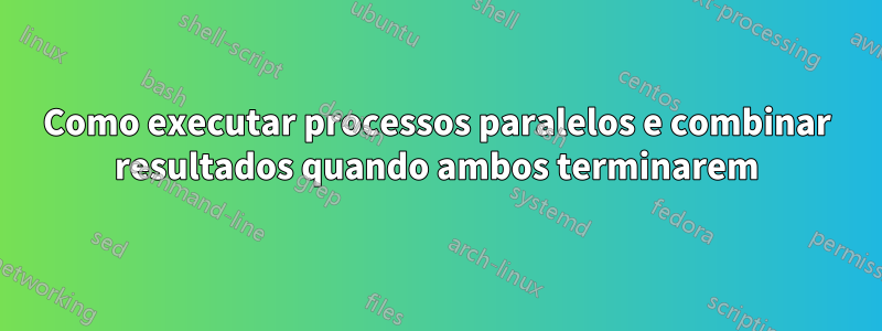 Como executar processos paralelos e combinar resultados quando ambos terminarem