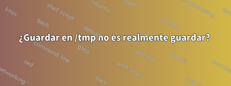 ¿Guardar en /tmp no es realmente guardar?