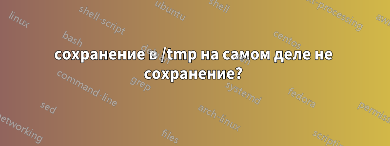 сохранение в /tmp на самом деле не сохранение?