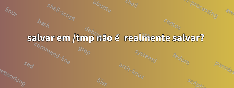 salvar em /tmp não é realmente salvar?