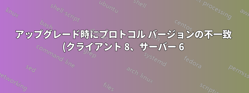 アップグレード時にプロトコル バージョンの不一致 (クライアント 8、サーバー 6) が発生しました