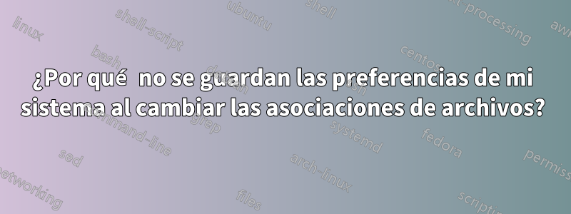 ¿Por qué no se guardan las preferencias de mi sistema al cambiar las asociaciones de archivos?