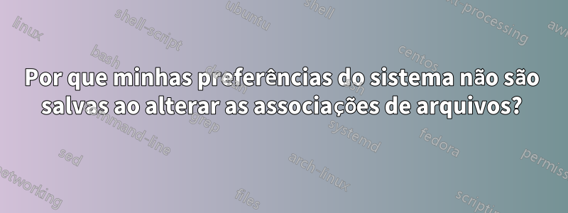 Por que minhas preferências do sistema não são salvas ao alterar as associações de arquivos?