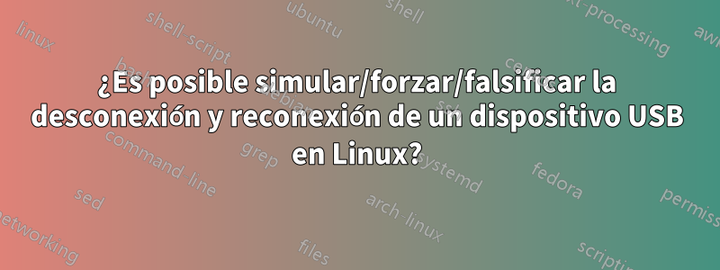 ¿Es posible simular/forzar/falsificar la desconexión y reconexión de un dispositivo USB en Linux?