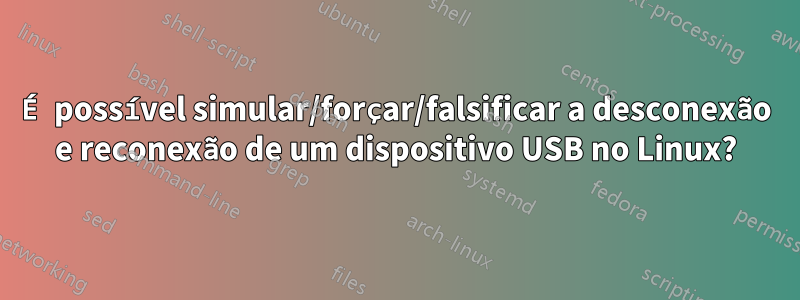 É possível simular/forçar/falsificar a desconexão e reconexão de um dispositivo USB no Linux?