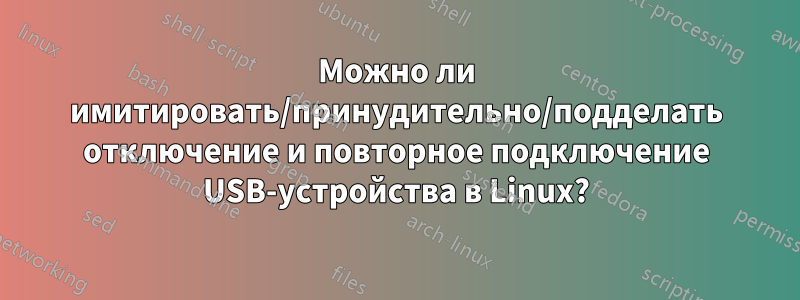 Можно ли имитировать/принудительно/подделать отключение и повторное подключение USB-устройства в Linux?