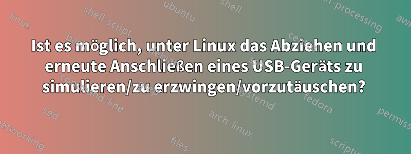 Ist es möglich, unter Linux das Abziehen und erneute Anschließen eines USB-Geräts zu simulieren/zu erzwingen/vorzutäuschen?