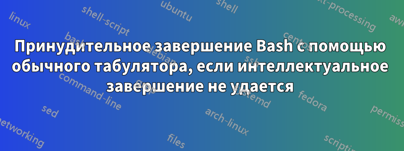 Принудительное завершение Bash с помощью обычного табулятора, если интеллектуальное завершение не удается