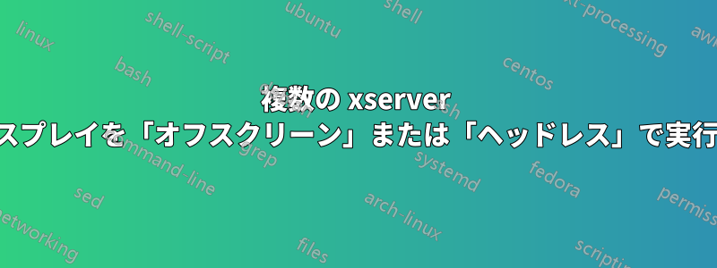 複数の xserver ディスプレイを「オフスクリーン」または「ヘッドレス」で実行する