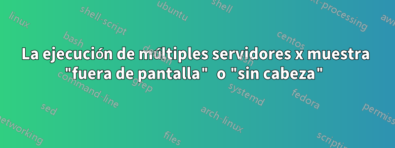 La ejecución de múltiples servidores x muestra "fuera de pantalla" o "sin cabeza"