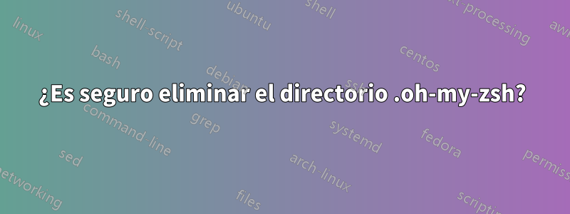 ¿Es seguro eliminar el directorio .oh-my-zsh?