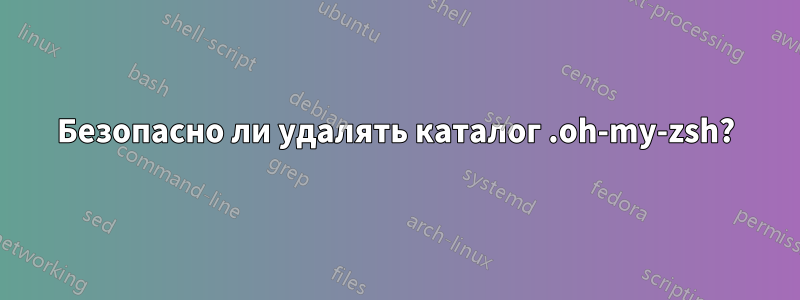 Безопасно ли удалять каталог .oh-my-zsh?