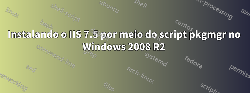 Instalando o IIS 7.5 por meio do script pkgmgr no Windows 2008 R2