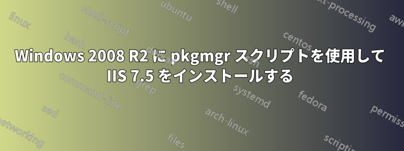 Windows 2008 R2 に pkgmgr スクリプトを使用して IIS 7.5 をインストールする