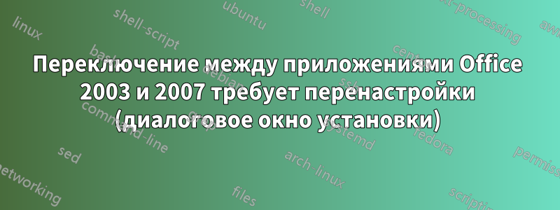 Переключение между приложениями Office 2003 и 2007 требует перенастройки (диалоговое окно установки)