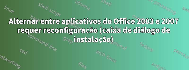Alternar entre aplicativos do Office 2003 e 2007 requer reconfiguração (caixa de diálogo de instalação)