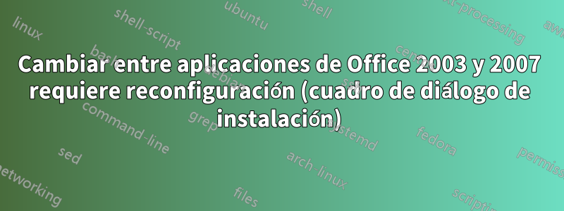 Cambiar entre aplicaciones de Office 2003 y 2007 requiere reconfiguración (cuadro de diálogo de instalación)