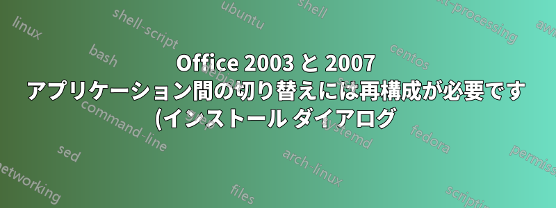 Office 2003 と 2007 アプリケーション間の切り替えには再構成が必要です (インストール ダイアログ)