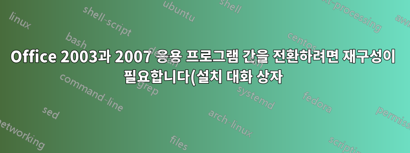 Office 2003과 2007 응용 프로그램 간을 전환하려면 재구성이 필요합니다(설치 대화 상자).