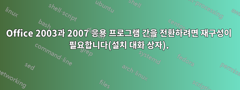Office 2003과 2007 응용 프로그램 간을 전환하려면 재구성이 필요합니다(설치 대화 상자).