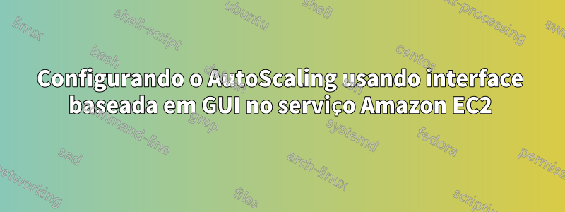 Configurando o AutoScaling usando interface baseada em GUI no serviço Amazon EC2
