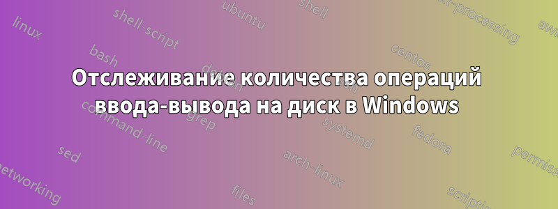 Отслеживание количества операций ввода-вывода на диск в Windows