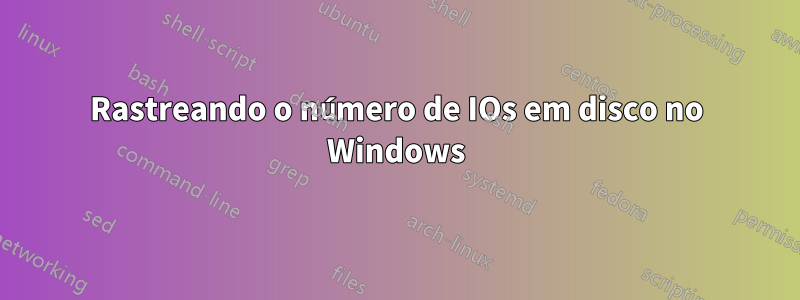 Rastreando o número de IOs em disco no Windows