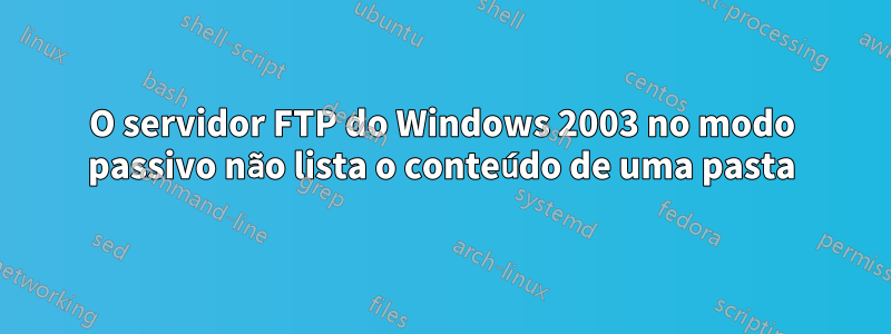 O servidor FTP do Windows 2003 no modo passivo não lista o conteúdo de uma pasta