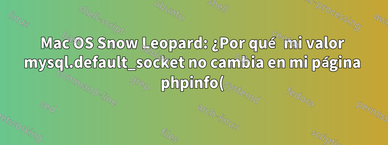 Mac OS Snow Leopard: ¿Por qué mi valor mysql.default_socket no cambia en mi página phpinfo()?