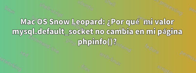 Mac OS Snow Leopard: ¿Por qué mi valor mysql.default_socket no cambia en mi página phpinfo()?