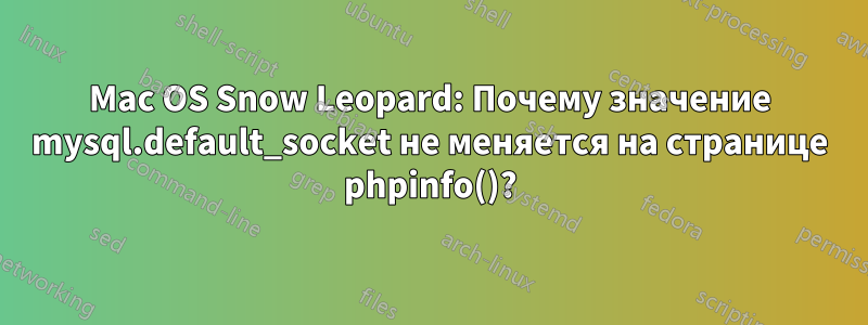 Mac OS Snow Leopard: Почему значение mysql.default_socket не меняется на странице phpinfo()?