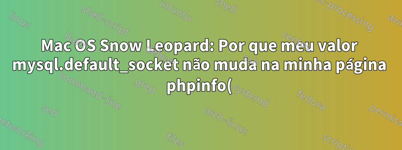 Mac OS Snow Leopard: Por que meu valor mysql.default_socket não muda na minha página phpinfo()?