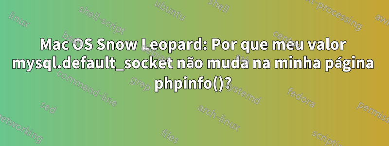 Mac OS Snow Leopard: Por que meu valor mysql.default_socket não muda na minha página phpinfo()?