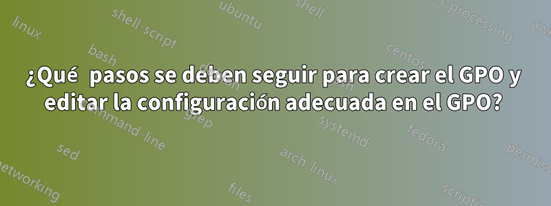 ¿Qué pasos se deben seguir para crear el GPO y editar la configuración adecuada en el GPO?
