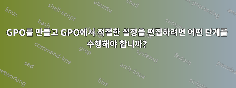 GPO를 만들고 GPO에서 적절한 설정을 편집하려면 어떤 단계를 수행해야 합니까?