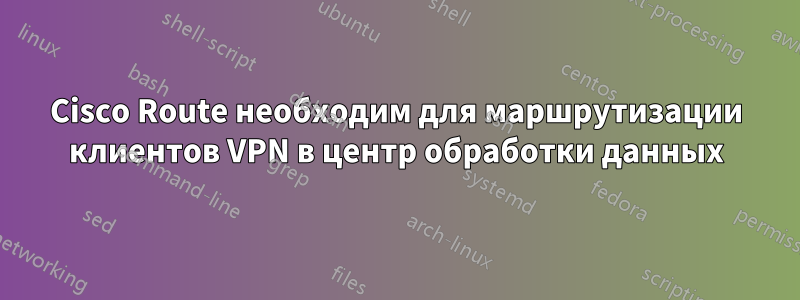 Cisco Route необходим для маршрутизации клиентов VPN в центр обработки данных