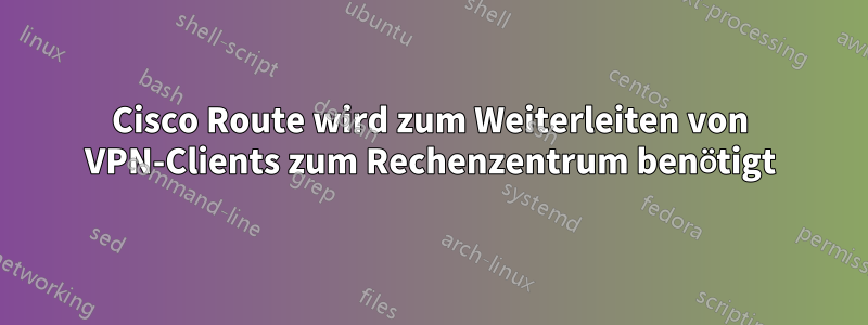 Cisco Route wird zum Weiterleiten von VPN-Clients zum Rechenzentrum benötigt