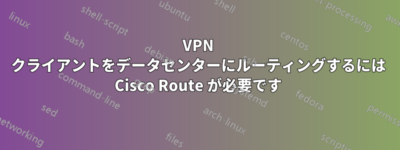 VPN クライアントをデータセンターにルーティングするには Cisco Route が必要です