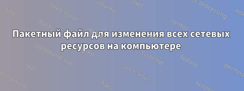 Пакетный файл для изменения всех сетевых ресурсов на компьютере