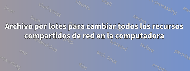 Archivo por lotes para cambiar todos los recursos compartidos de red en la computadora
